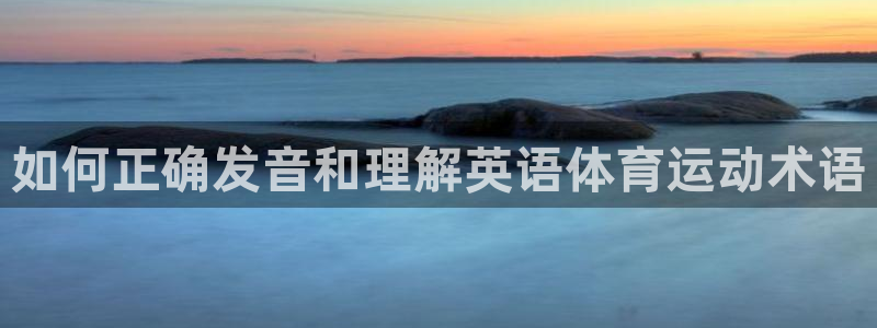 公海赌赌船官网下载招商电话是多少:如何正确发音和理解英语体育